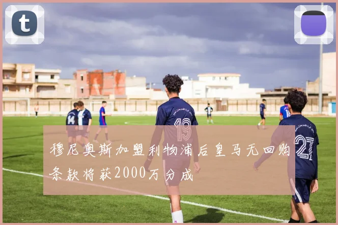 穆尼奥斯加盟利物浦后皇马无回购条款将获2000万分成