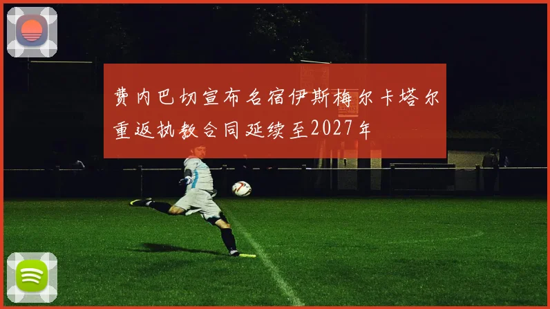 费内巴切宣布名宿伊斯梅尔卡塔尔重返执教合同延续至2027年