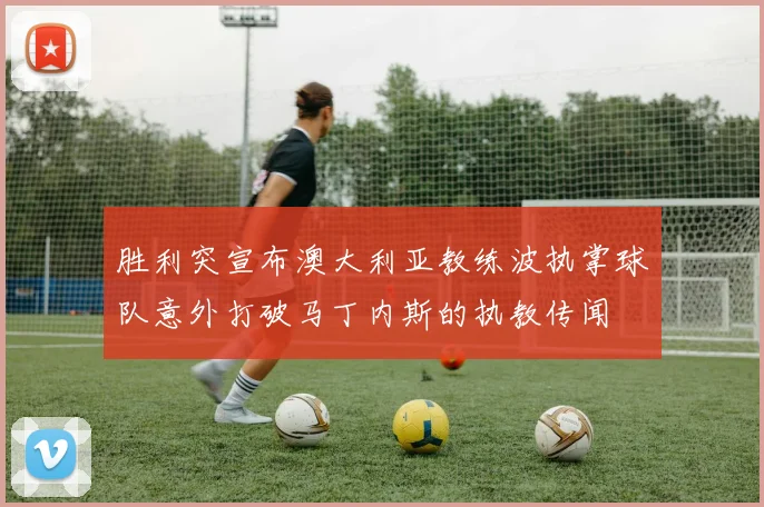 胜利突宣布澳大利亚教练波执掌球队意外打破马丁内斯的执教传闻