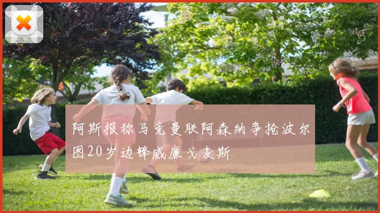 阿斯报称马竞曼联阿森纳争抢波尔图20岁边锋威廉戈麦斯