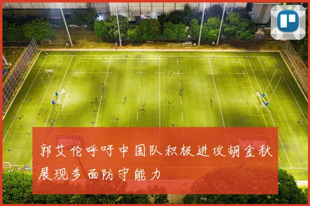 郭艾伦呼吁中国队积极进攻胡金秋展现多面防守能力