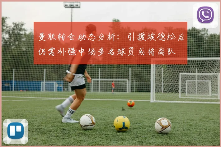 曼联转会动态分析：引援埃德松后仍需补强中场多名球员或将离队