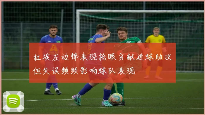 杜埃左边锋表现抢眼贡献进球助攻但失误频频影响球队表现