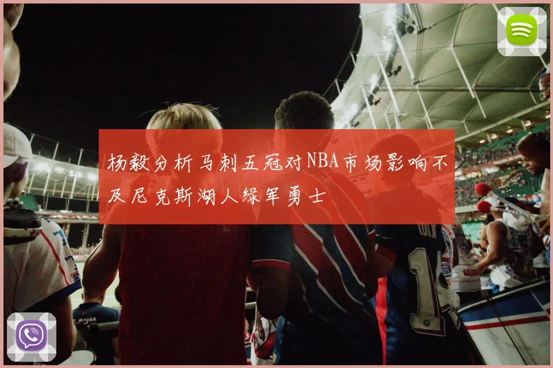 杨毅分析马刺五冠对NBA市场影响不及尼克斯湖人绿军勇士
