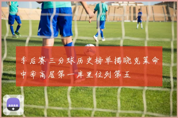 季后赛三分球历史榜单揭晓克莱命中率高居第一库里位列第五