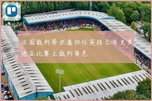 法国裁判蒂尔潘担任英格兰与克罗地亚比赛主裁判角色